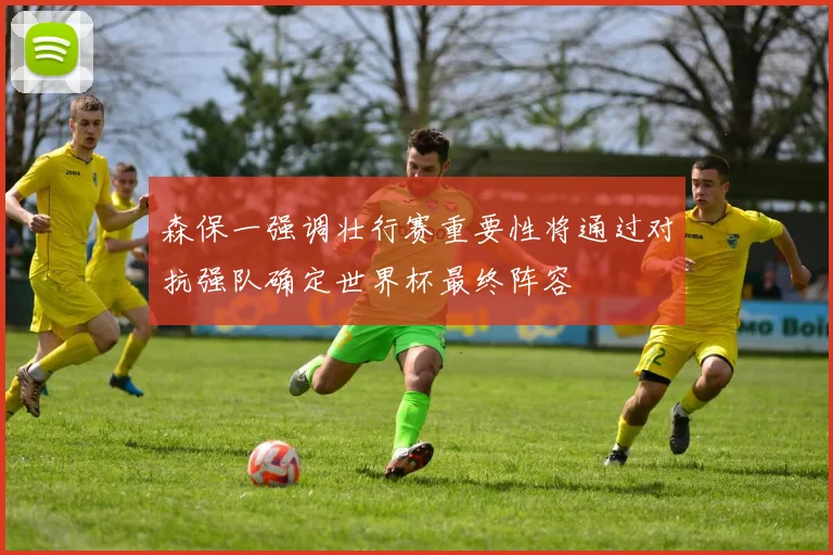 森保一强调壮行赛重要性将通过对抗强队确定世界杯最终阵容