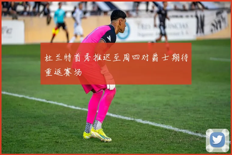 杜兰特首秀推迟至周四对爵士期待重返赛场