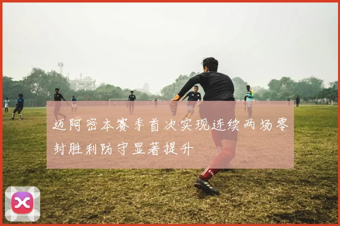 迈阿密本赛季首次实现连续两场零封胜利防守显著提升