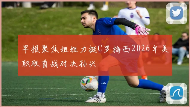 早报聚焦姐姐力挺C罗梅西2026年美职联首战对决孙兴慜