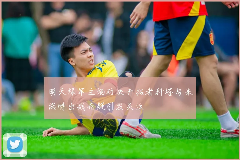 明天绿军主场对决开拓者科塔与米诺特出战存疑引发关注