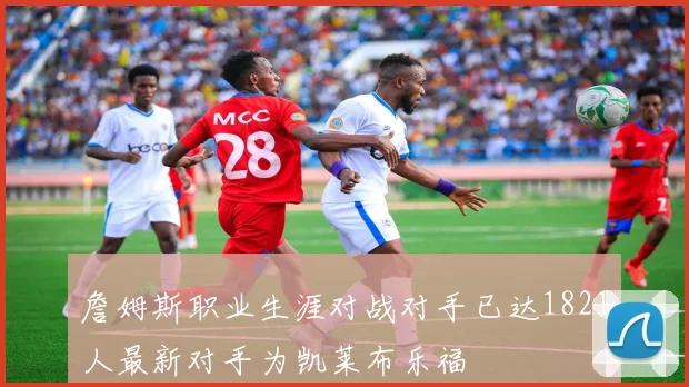 詹姆斯职业生涯对战对手已达1821人最新对手为凯莱布乐福