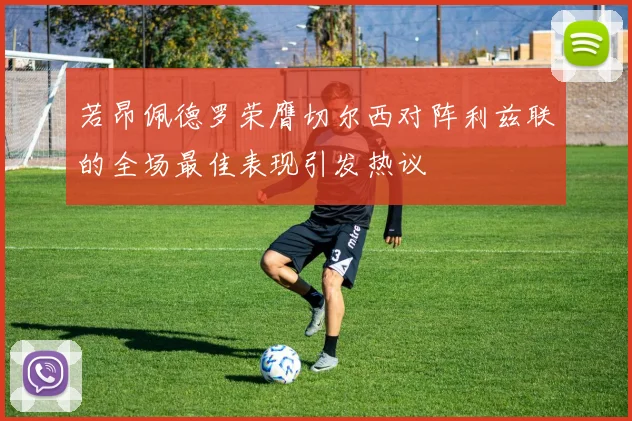 若昂佩德罗荣膺切尔西对阵利兹联的全场最佳表现引发热议