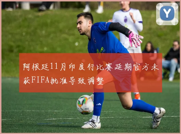 阿根廷11月印度行比赛延期官方未获FIFA批准导致调整