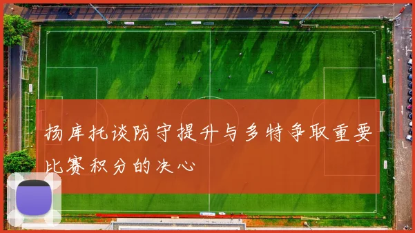 扬库托谈防守提升与多特争取重要比赛积分的决心