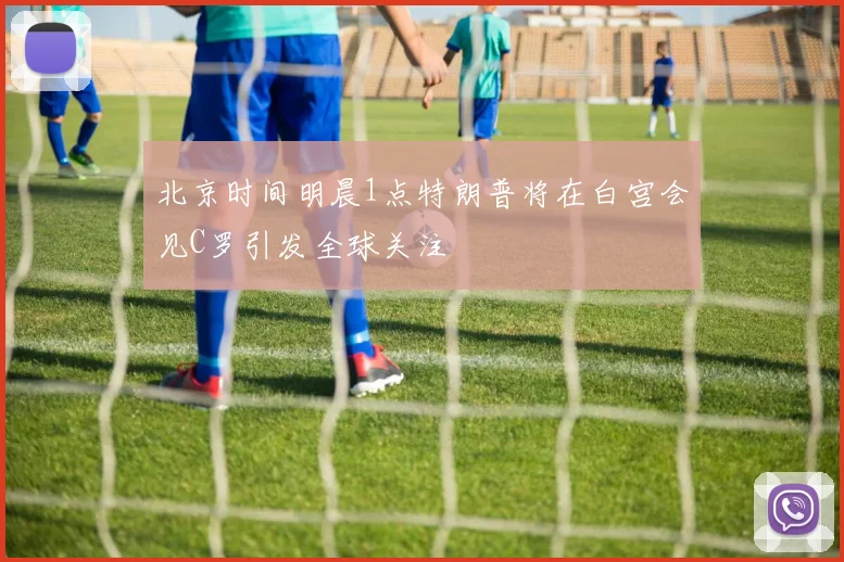 北京时间明晨1点特朗普将在白宫会见C罗引发全球关注