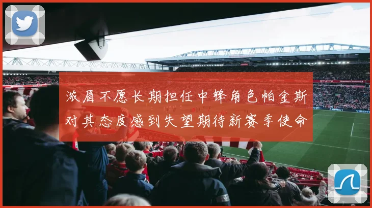 浓眉不愿长期担任中锋角色帕金斯对其态度感到失望期待新赛季使命感