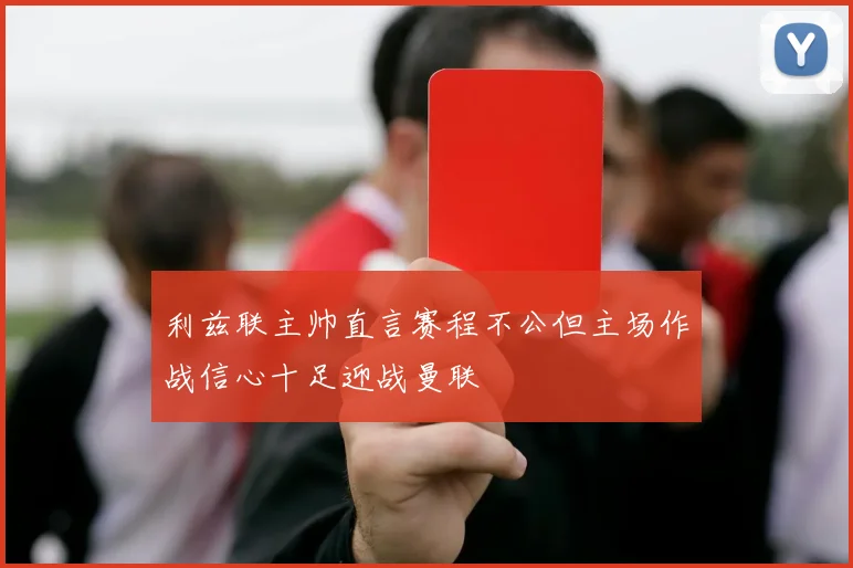 利兹联主帅直言赛程不公但主场作战信心十足迎战曼联
