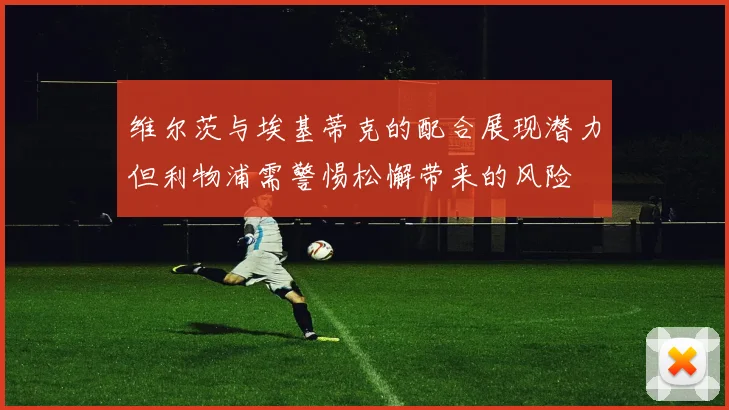 维尔茨与埃基蒂克的配合展现潜力但利物浦需警惕松懈带来的风险