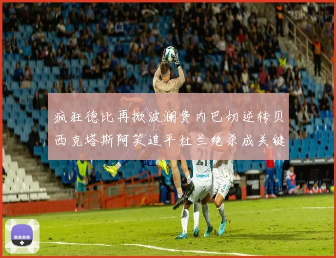 疯狂德比再掀波澜费内巴切逆转贝西克塔斯阿笑追平杜兰绝杀成关键