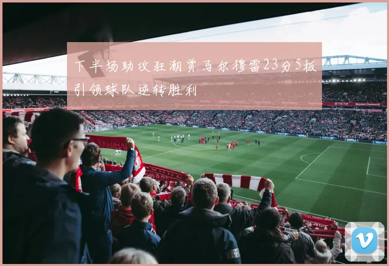 下半场助攻狂潮贾马尔穆雷23分5板引领球队逆转胜利