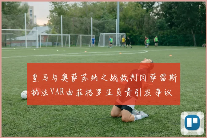 皇马与奥萨苏纳之战裁判冈萨雷斯执法VAR由菲格罗亚负责引发争议