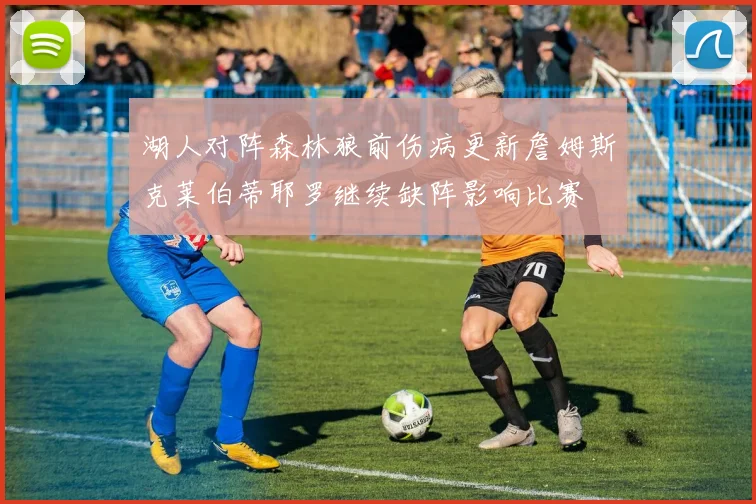 湖人对阵森林狼前伤病更新詹姆斯克莱伯蒂耶罗继续缺阵影响比赛