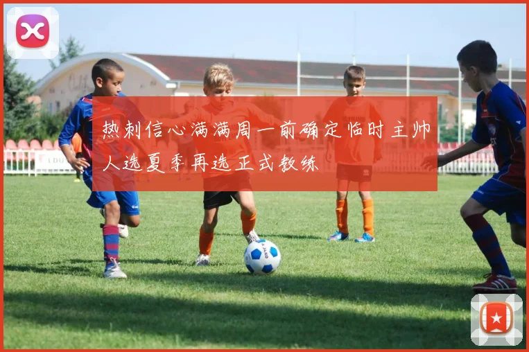 热刺信心满满周一前确定临时主帅人选夏季再选正式教练
