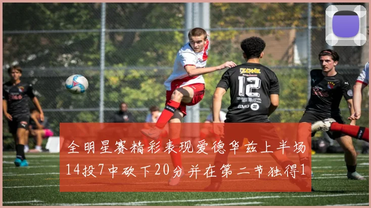 全明星赛精彩表现爱德华兹上半场14投7中砍下20分并在第二节独得17分