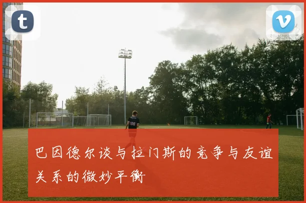 巴因德尔谈与拉门斯的竞争与友谊关系的微妙平衡