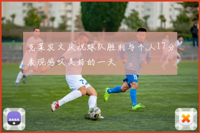 克莱发文庆祝球队胜利与个人17分表现感叹美好的一天