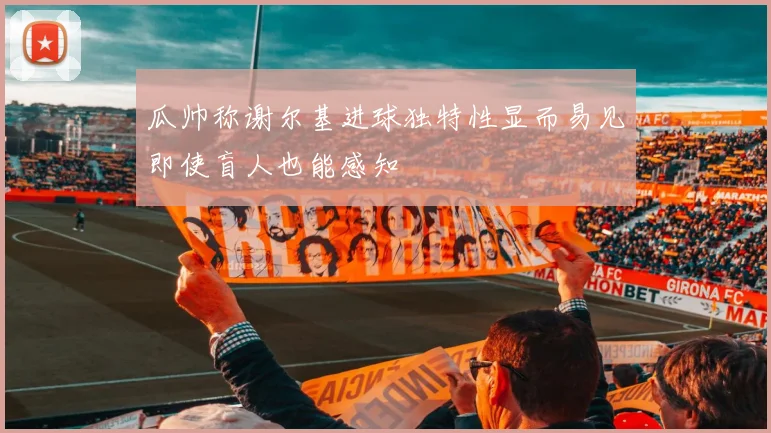 瓜帅称谢尔基进球独特性显而易见即使盲人也能感知