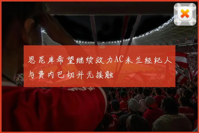 恩昆库希望继续效力AC米兰经纪人与费内巴切并无接触