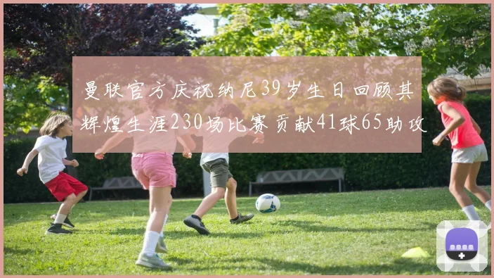 曼联官方庆祝纳尼39岁生日回顾其辉煌生涯230场比赛贡献41球65助攻