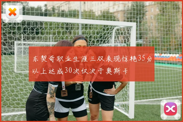 东契奇职业生涯三双表现惊艳35分以上达成30次仅次于奥斯卡