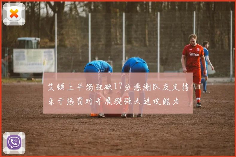艾顿上半场狂砍17分感谢队友支持乐于惩罚对手展现强大进攻能力