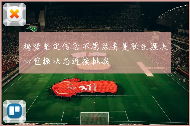 梅努坚定信念不愿放弃曼联生涯决心重振状态迎接挑战