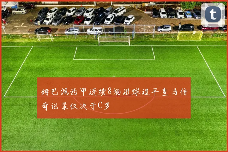 姆巴佩西甲连续8场进球追平皇马传奇记录仅次于C罗