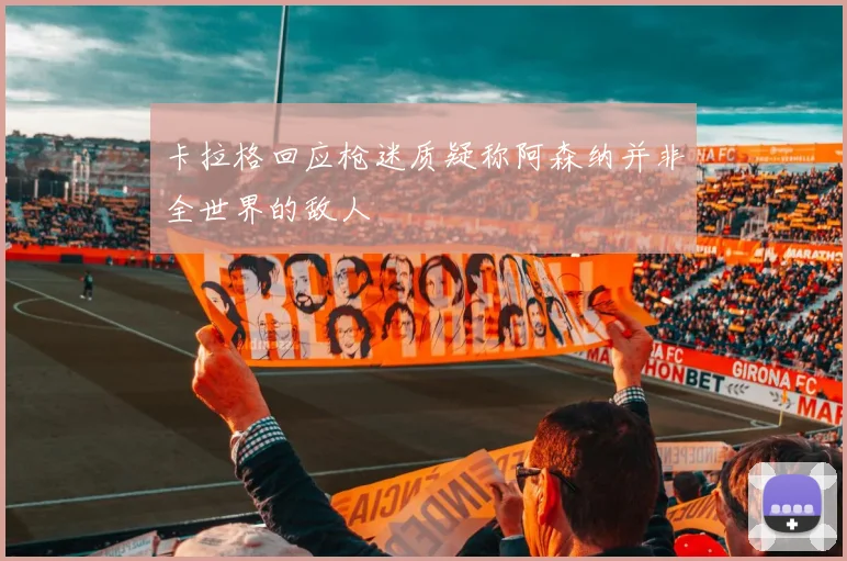 卡拉格回应枪迷质疑称阿森纳并非全世界的敌人
