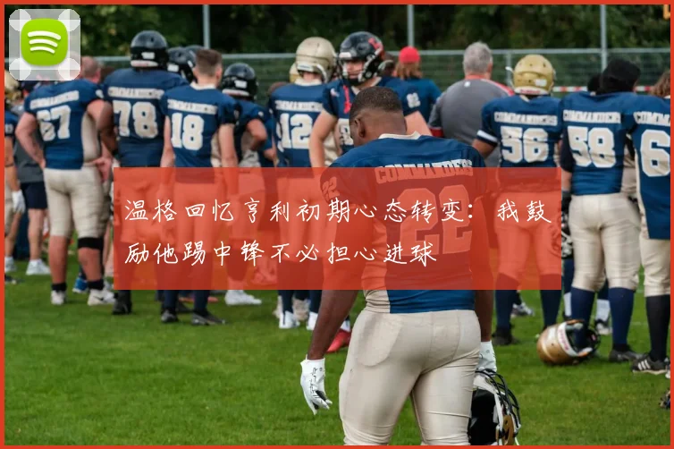 温格回忆亨利初期心态转变：我鼓励他踢中锋不必担心进球