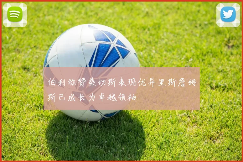 伯利称赞桑切斯表现优异里斯詹姆斯已成长为卓越领袖