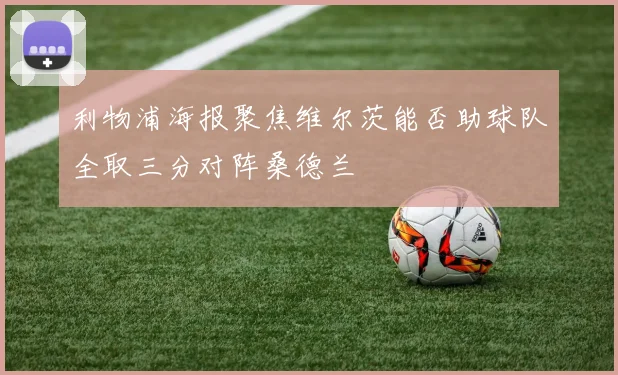 利物浦海报聚焦维尔茨能否助球队全取三分对阵桑德兰