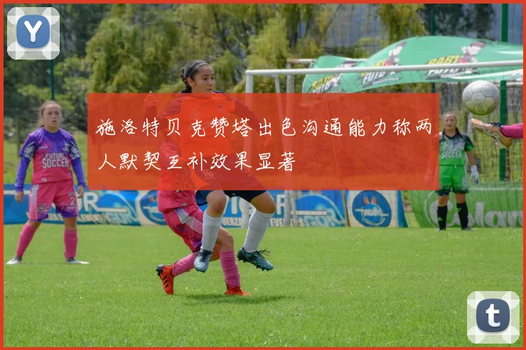 施洛特贝克赞塔出色沟通能力称两人默契互补效果显著