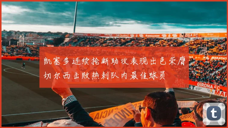 凯塞多连续抢断助攻表现出色荣膺切尔西击败热刺队内最佳球员