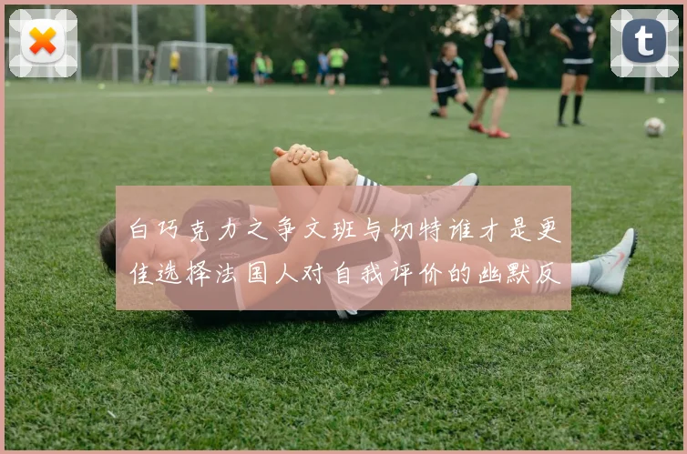 白巧克力之争文班与切特谁才是更佳选择法国人对自我评价的幽默反思