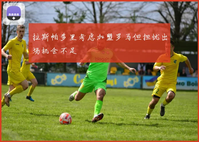 拉斯帕多里考虑加盟罗马但担忧出场机会不足