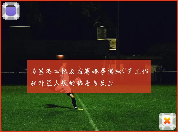 马塞洛回忆友谊赛趣事揭秘C罗工作狂外星人般的执着与反应