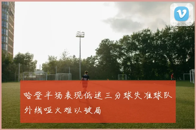 哈登半场表现低迷三分球失准球队外线哑火难以破局
