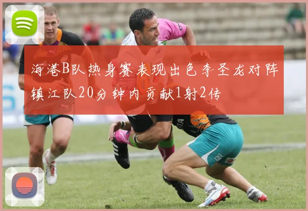 海港B队热身赛表现出色李圣龙对阵镇江队20分钟内贡献1射2传