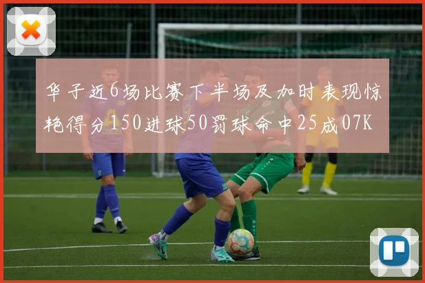 华子近6场比赛下半场及加时表现惊艳得分150进球50罚球命中25成07KB后首人