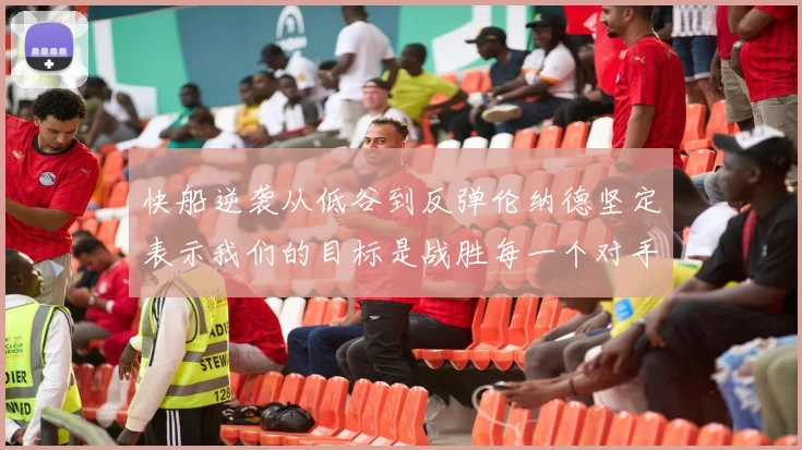快船逆袭从低谷到反弹伦纳德坚定表示我们的目标是战胜每一个对手
