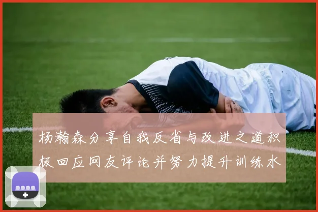 杨瀚森分享自我反省与改进之道积极回应网友评论并努力提升训练水平