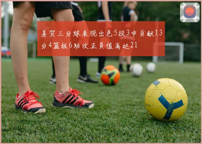 姜贺三分球表现出色5投3中贡献13分4篮板6助攻正负值高达21