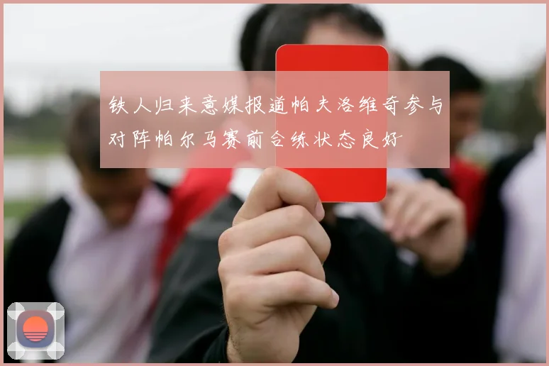 铁人归来意媒报道帕夫洛维奇参与对阵帕尔马赛前合练状态良好