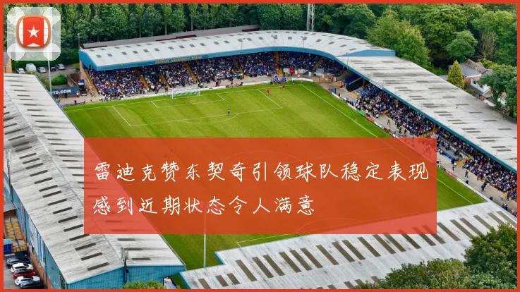 雷迪克赞东契奇引领球队稳定表现感到近期状态令人满意