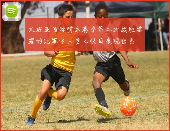 文班亚马称赞本赛季第二次战胜雷霆的比赛令人赏心悦目表现出色