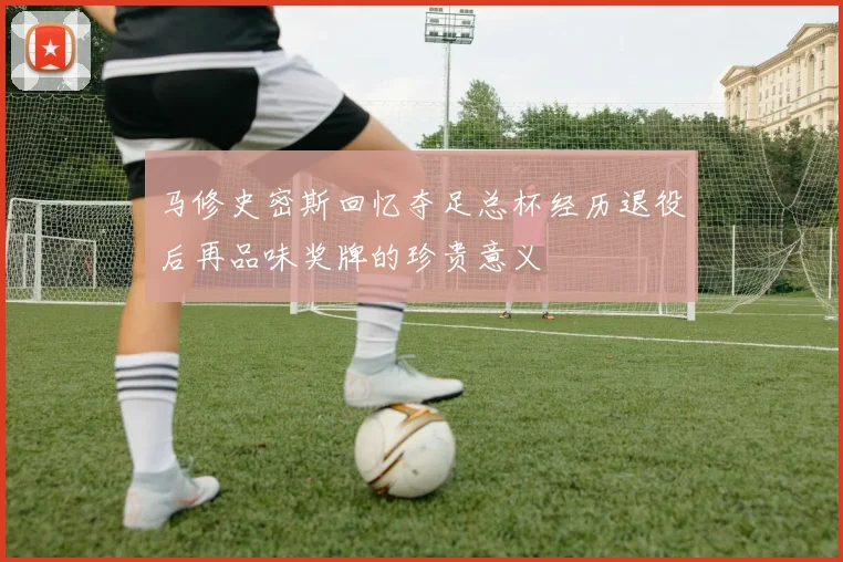 马修史密斯回忆夺足总杯经历退役后再品味奖牌的珍贵意义