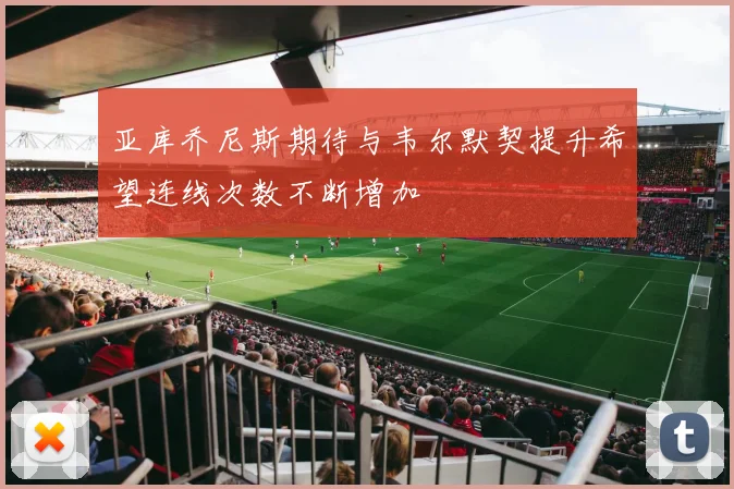 亚库乔尼斯期待与韦尔默契提升希望连线次数不断增加