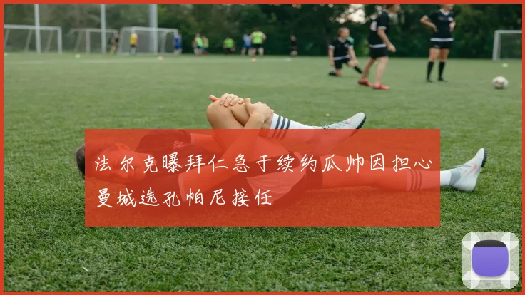 法尔克曝拜仁急于续约瓜帅因担心曼城选孔帕尼接任