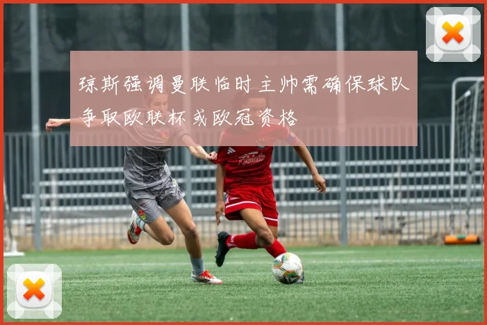 琼斯强调曼联临时主帅需确保球队争取欧联杯或欧冠资格